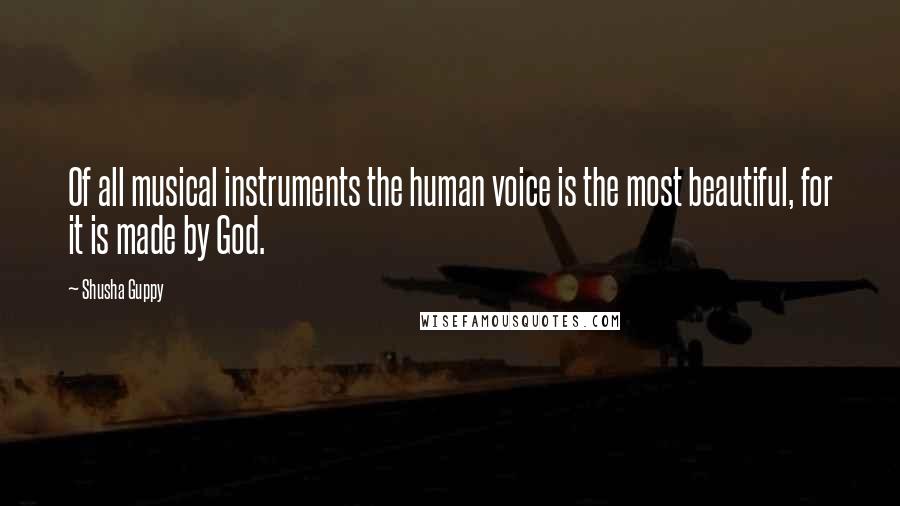 Shusha Guppy Quotes: Of all musical instruments the human voice is the most beautiful, for it is made by God.