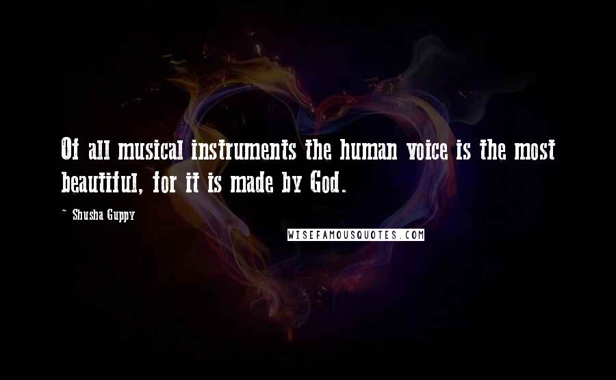 Shusha Guppy Quotes: Of all musical instruments the human voice is the most beautiful, for it is made by God.