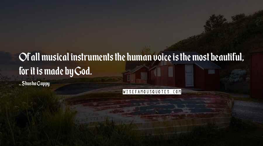 Shusha Guppy Quotes: Of all musical instruments the human voice is the most beautiful, for it is made by God.