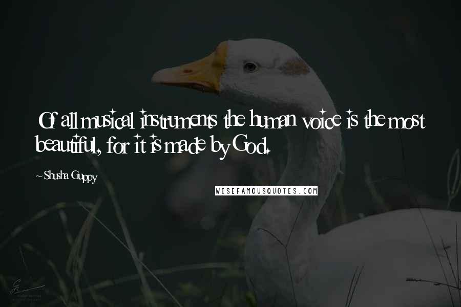 Shusha Guppy Quotes: Of all musical instruments the human voice is the most beautiful, for it is made by God.