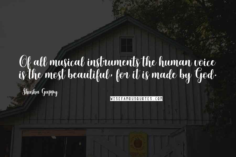 Shusha Guppy Quotes: Of all musical instruments the human voice is the most beautiful, for it is made by God.