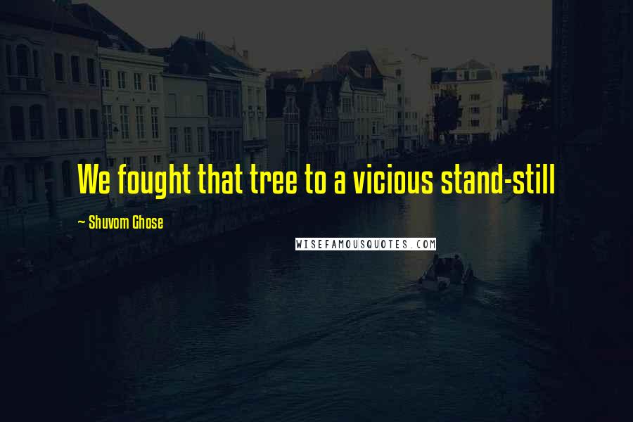 Shuvom Ghose Quotes: We fought that tree to a vicious stand-still