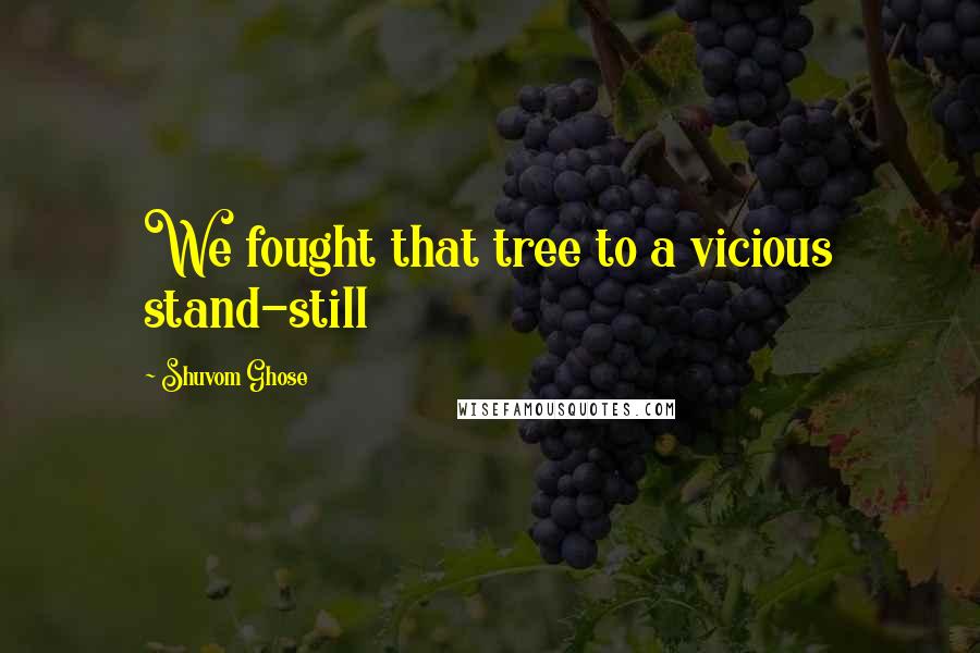 Shuvom Ghose Quotes: We fought that tree to a vicious stand-still