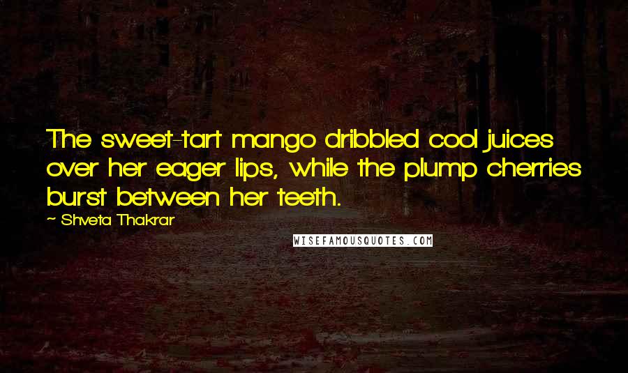 Shveta Thakrar Quotes: The sweet-tart mango dribbled cool juices over her eager lips, while the plump cherries burst between her teeth.