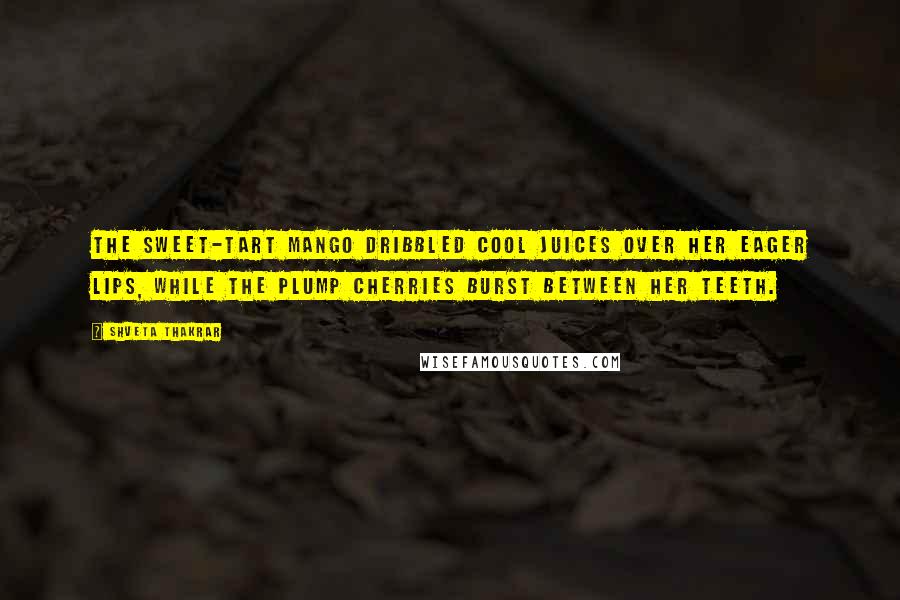 Shveta Thakrar Quotes: The sweet-tart mango dribbled cool juices over her eager lips, while the plump cherries burst between her teeth.