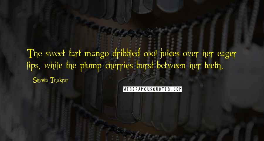 Shveta Thakrar Quotes: The sweet-tart mango dribbled cool juices over her eager lips, while the plump cherries burst between her teeth.