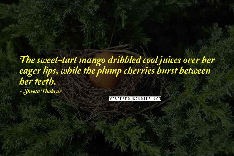 Shveta Thakrar Quotes: The sweet-tart mango dribbled cool juices over her eager lips, while the plump cherries burst between her teeth.