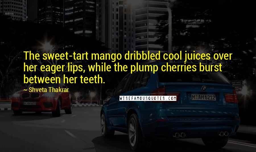 Shveta Thakrar Quotes: The sweet-tart mango dribbled cool juices over her eager lips, while the plump cherries burst between her teeth.