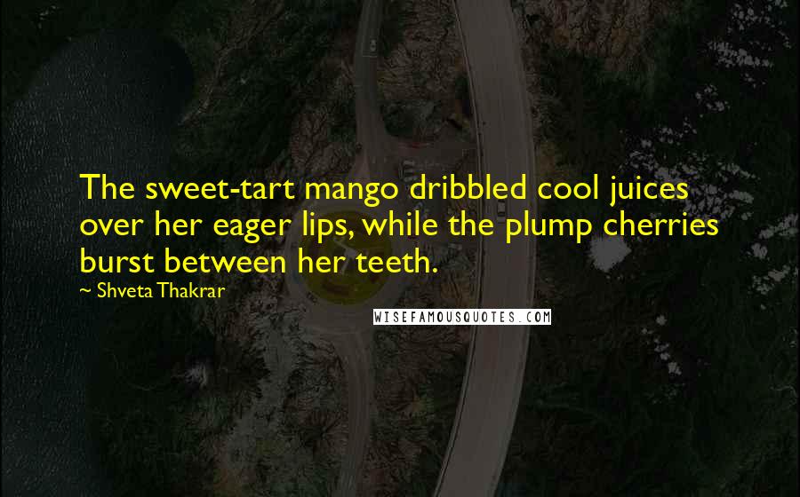 Shveta Thakrar Quotes: The sweet-tart mango dribbled cool juices over her eager lips, while the plump cherries burst between her teeth.