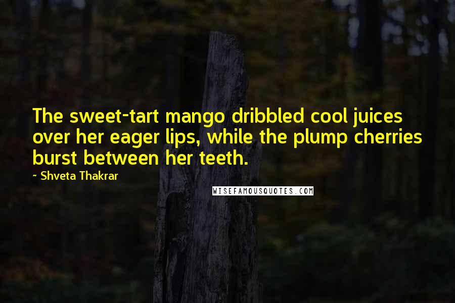 Shveta Thakrar Quotes: The sweet-tart mango dribbled cool juices over her eager lips, while the plump cherries burst between her teeth.