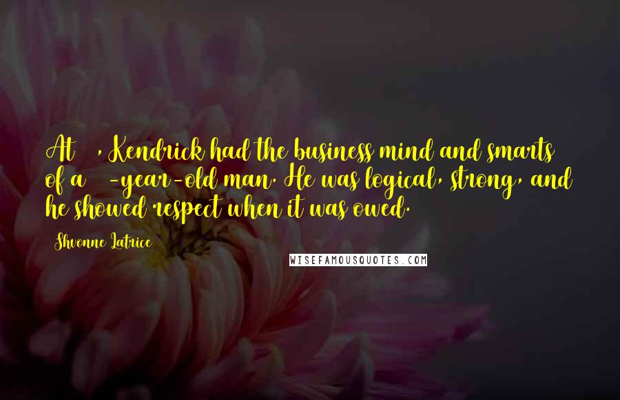 Shvonne Latrice Quotes: At 18, Kendrick had the business mind and smarts of a 40-year-old man. He was logical, strong, and he showed respect when it was owed.