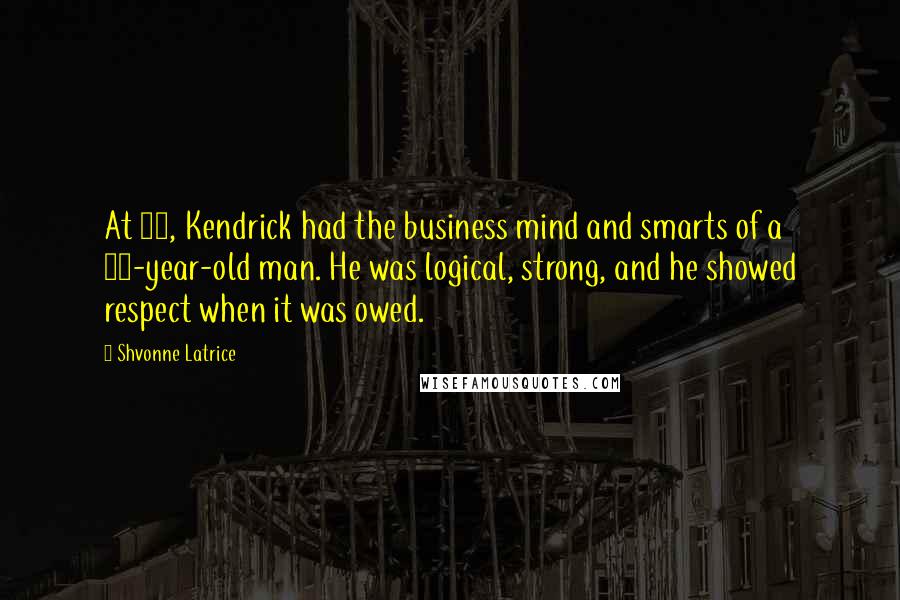 Shvonne Latrice Quotes: At 18, Kendrick had the business mind and smarts of a 40-year-old man. He was logical, strong, and he showed respect when it was owed.