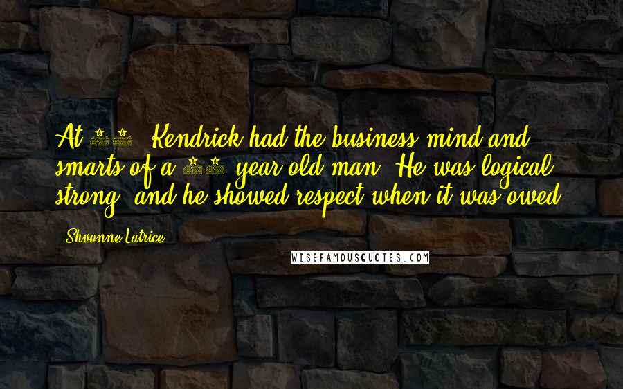 Shvonne Latrice Quotes: At 18, Kendrick had the business mind and smarts of a 40-year-old man. He was logical, strong, and he showed respect when it was owed.