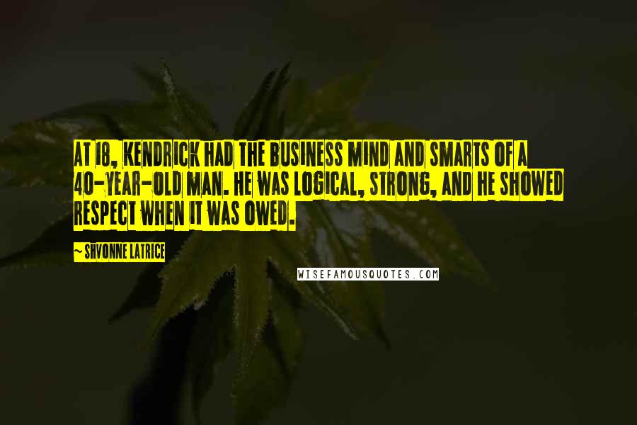 Shvonne Latrice Quotes: At 18, Kendrick had the business mind and smarts of a 40-year-old man. He was logical, strong, and he showed respect when it was owed.