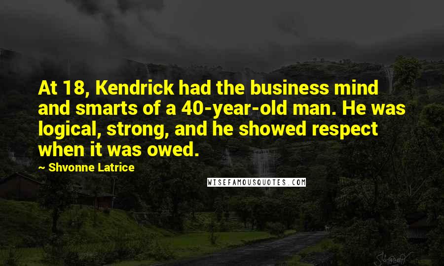 Shvonne Latrice Quotes: At 18, Kendrick had the business mind and smarts of a 40-year-old man. He was logical, strong, and he showed respect when it was owed.