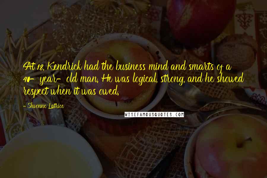 Shvonne Latrice Quotes: At 18, Kendrick had the business mind and smarts of a 40-year-old man. He was logical, strong, and he showed respect when it was owed.