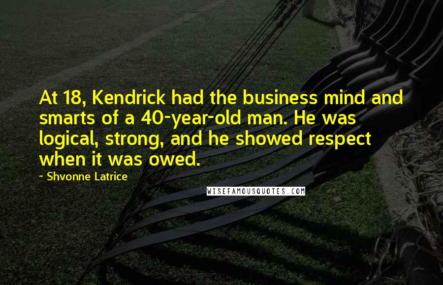 Shvonne Latrice Quotes: At 18, Kendrick had the business mind and smarts of a 40-year-old man. He was logical, strong, and he showed respect when it was owed.