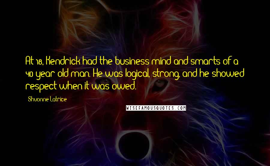 Shvonne Latrice Quotes: At 18, Kendrick had the business mind and smarts of a 40-year-old man. He was logical, strong, and he showed respect when it was owed.