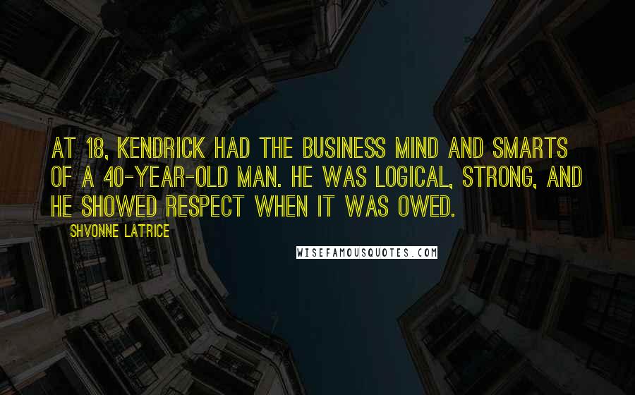 Shvonne Latrice Quotes: At 18, Kendrick had the business mind and smarts of a 40-year-old man. He was logical, strong, and he showed respect when it was owed.