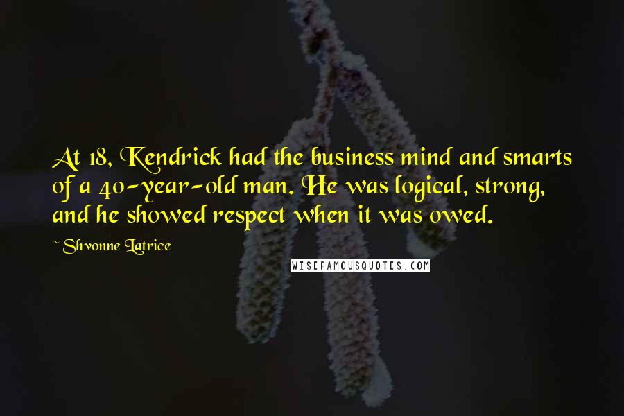 Shvonne Latrice Quotes: At 18, Kendrick had the business mind and smarts of a 40-year-old man. He was logical, strong, and he showed respect when it was owed.