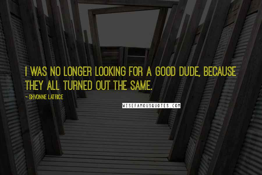 Shvonne Latrice Quotes: I was no longer looking for a good dude, because they all turned out the same.