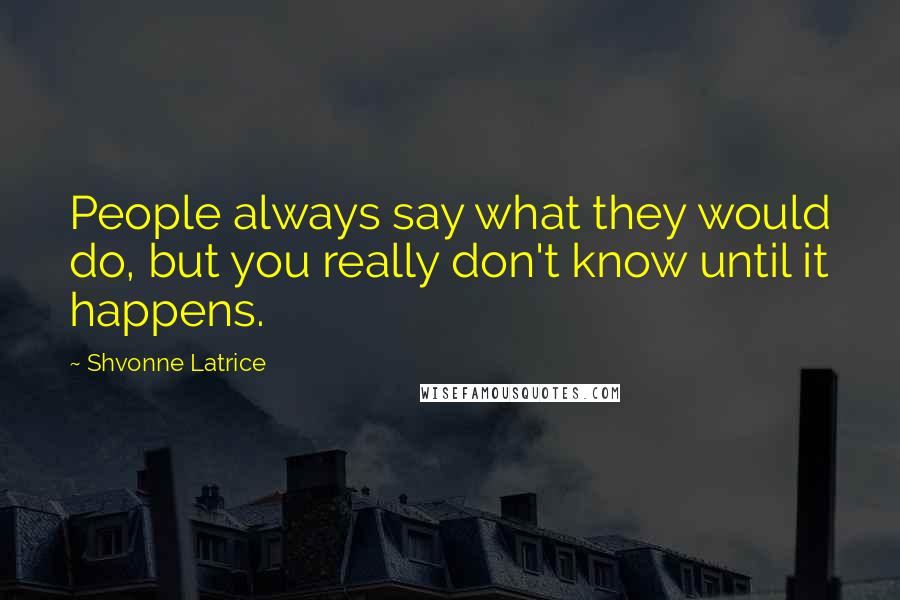 Shvonne Latrice Quotes: People always say what they would do, but you really don't know until it happens.