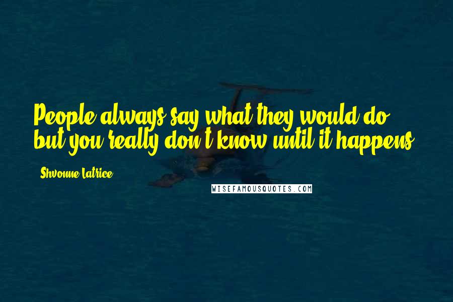 Shvonne Latrice Quotes: People always say what they would do, but you really don't know until it happens.