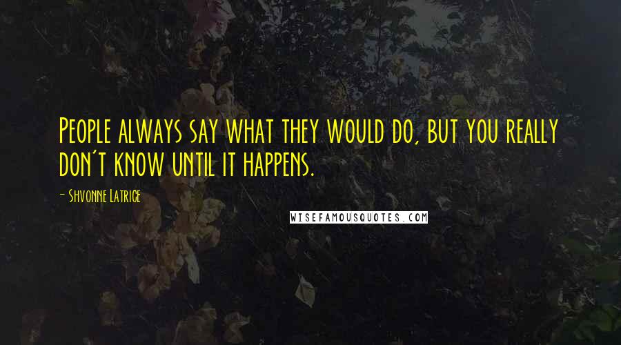 Shvonne Latrice Quotes: People always say what they would do, but you really don't know until it happens.