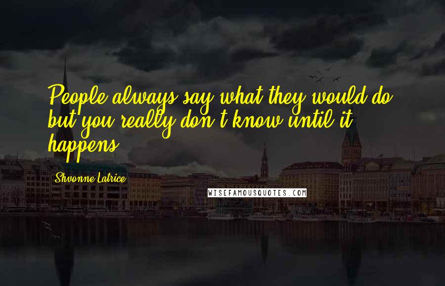 Shvonne Latrice Quotes: People always say what they would do, but you really don't know until it happens.