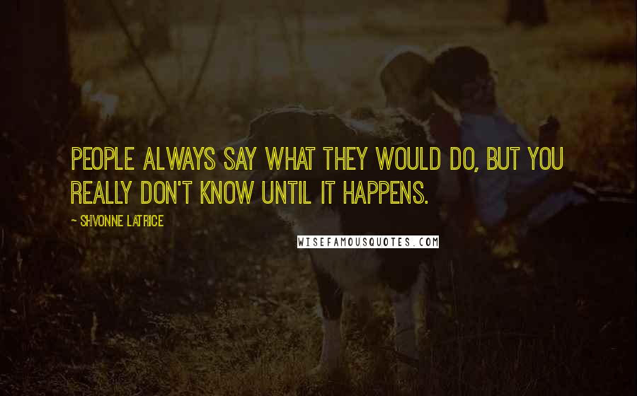 Shvonne Latrice Quotes: People always say what they would do, but you really don't know until it happens.