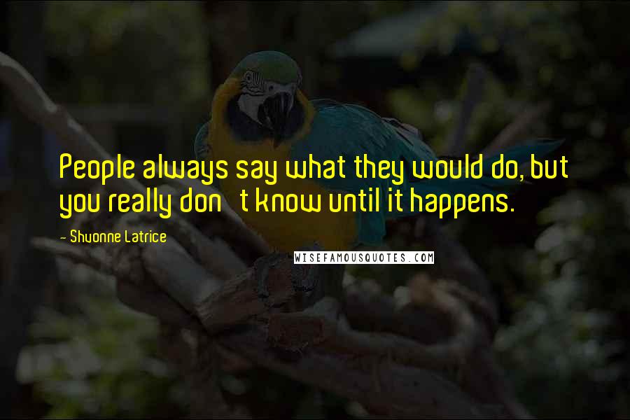 Shvonne Latrice Quotes: People always say what they would do, but you really don't know until it happens.