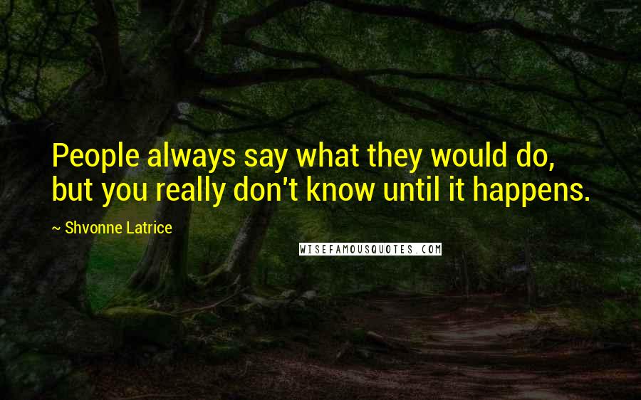 Shvonne Latrice Quotes: People always say what they would do, but you really don't know until it happens.