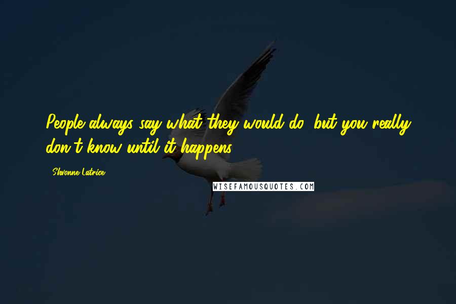 Shvonne Latrice Quotes: People always say what they would do, but you really don't know until it happens.