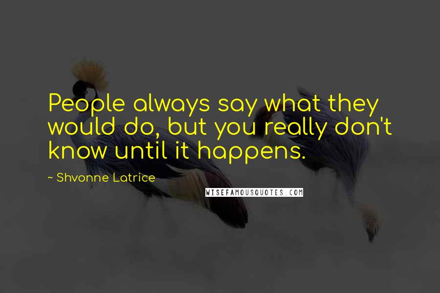 Shvonne Latrice Quotes: People always say what they would do, but you really don't know until it happens.