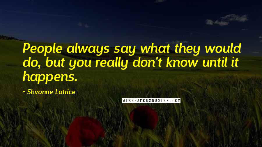 Shvonne Latrice Quotes: People always say what they would do, but you really don't know until it happens.