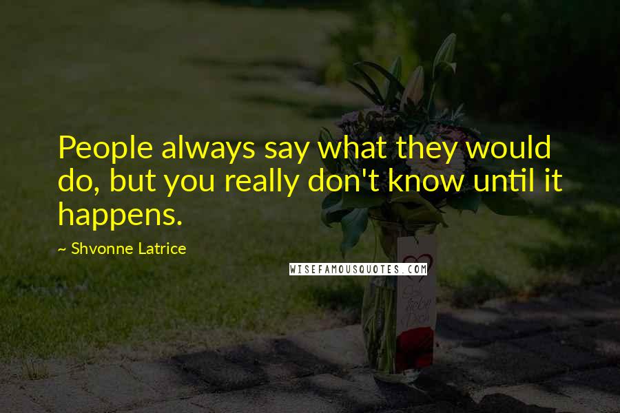 Shvonne Latrice Quotes: People always say what they would do, but you really don't know until it happens.