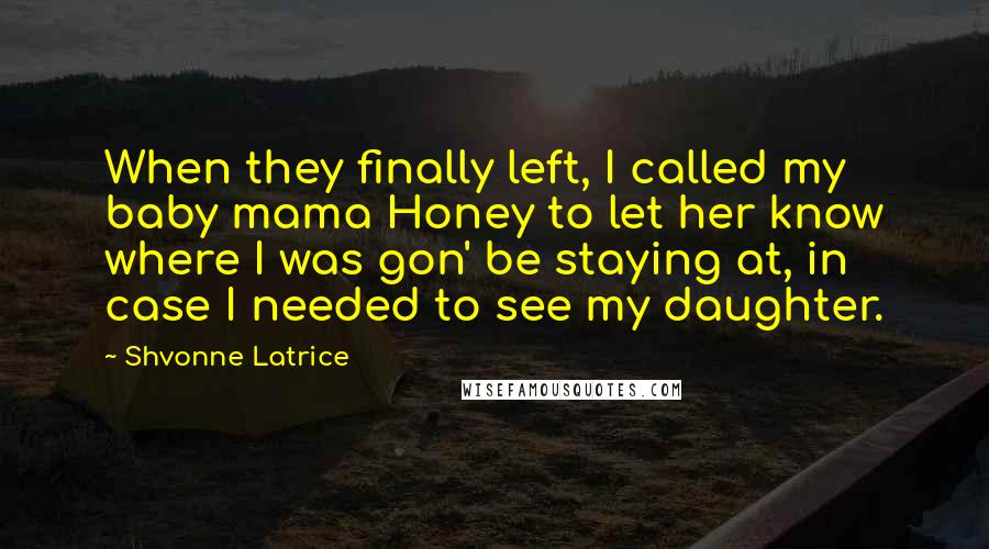 Shvonne Latrice Quotes: When they finally left, I called my baby mama Honey to let her know where I was gon' be staying at, in case I needed to see my daughter.