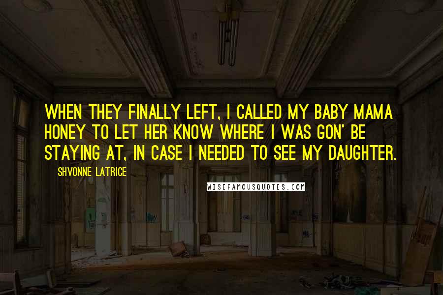Shvonne Latrice Quotes: When they finally left, I called my baby mama Honey to let her know where I was gon' be staying at, in case I needed to see my daughter.