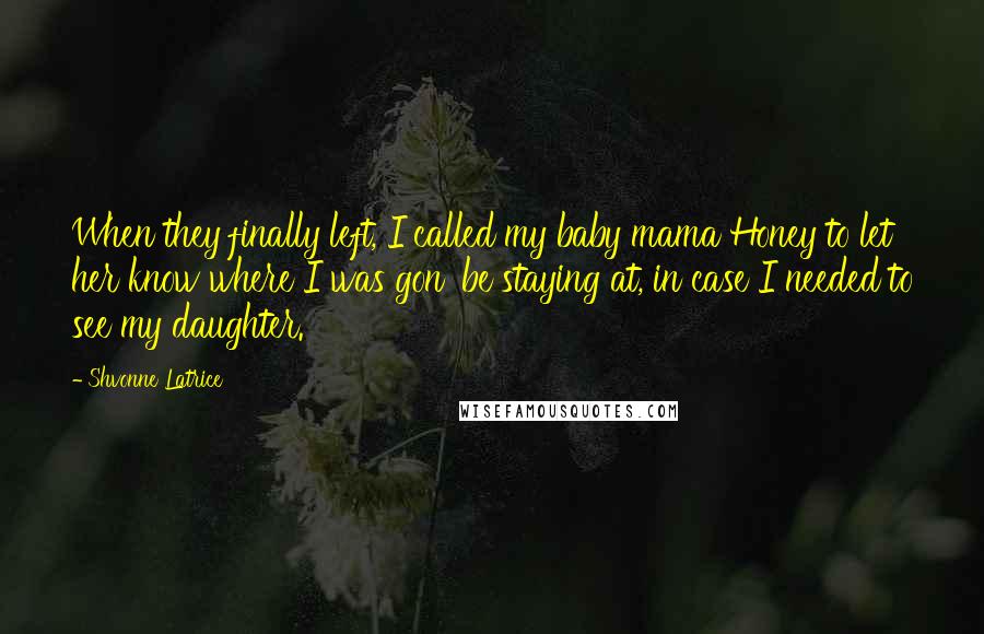 Shvonne Latrice Quotes: When they finally left, I called my baby mama Honey to let her know where I was gon' be staying at, in case I needed to see my daughter.