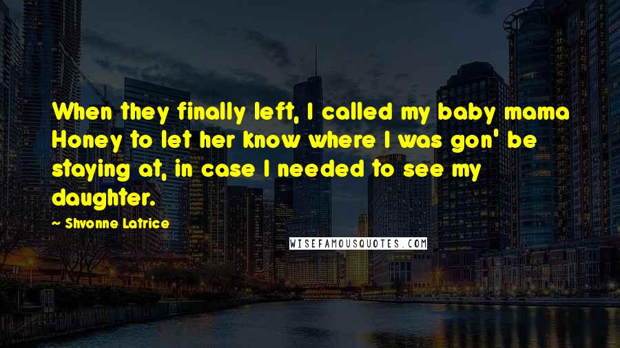 Shvonne Latrice Quotes: When they finally left, I called my baby mama Honey to let her know where I was gon' be staying at, in case I needed to see my daughter.