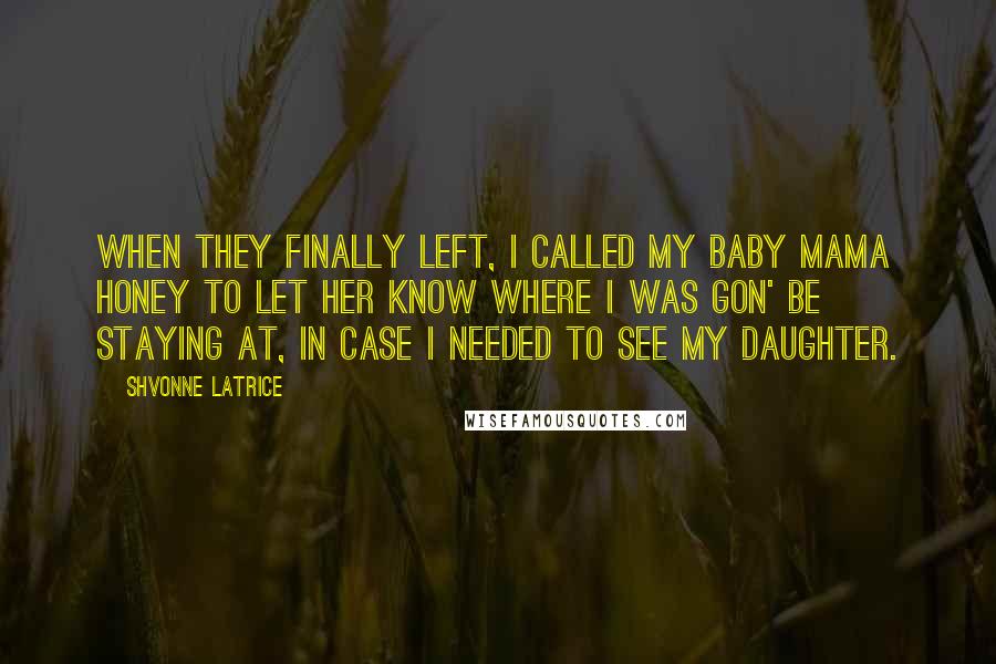 Shvonne Latrice Quotes: When they finally left, I called my baby mama Honey to let her know where I was gon' be staying at, in case I needed to see my daughter.