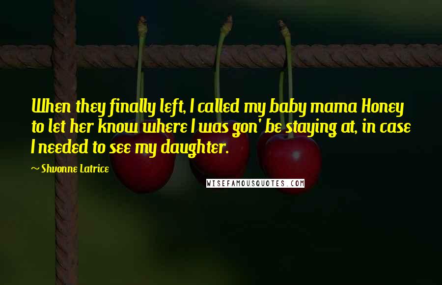 Shvonne Latrice Quotes: When they finally left, I called my baby mama Honey to let her know where I was gon' be staying at, in case I needed to see my daughter.