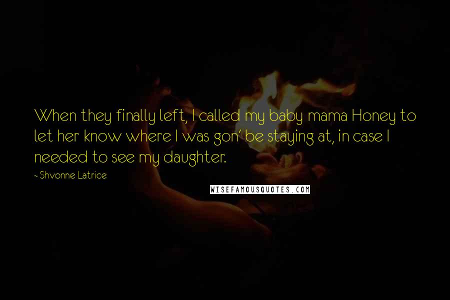 Shvonne Latrice Quotes: When they finally left, I called my baby mama Honey to let her know where I was gon' be staying at, in case I needed to see my daughter.
