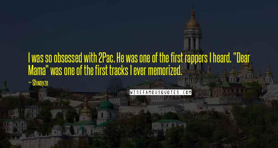 Shwayze Quotes: I was so obsessed with 2Pac. He was one of the first rappers I heard. "Dear Mama" was one of the first tracks I ever memorized.