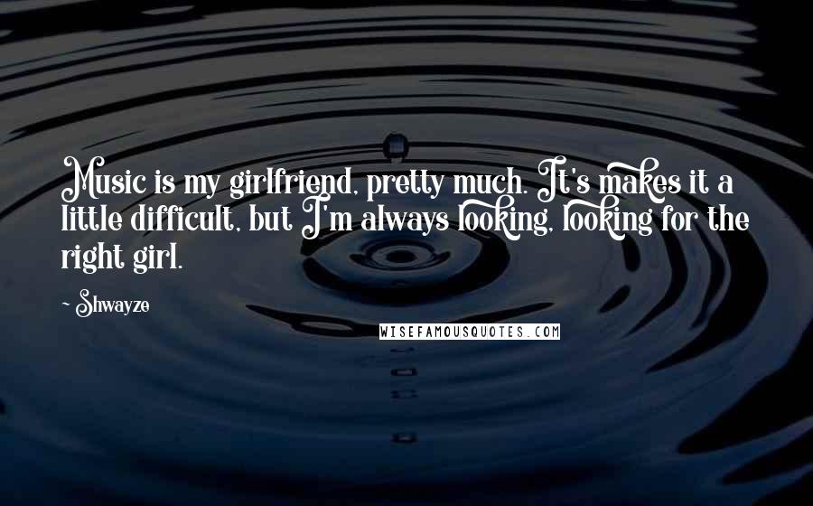 Shwayze Quotes: Music is my girlfriend, pretty much. It's makes it a little difficult, but I'm always looking, looking for the right girl.