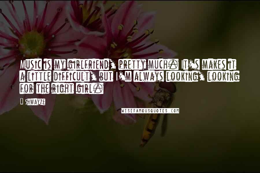 Shwayze Quotes: Music is my girlfriend, pretty much. It's makes it a little difficult, but I'm always looking, looking for the right girl.