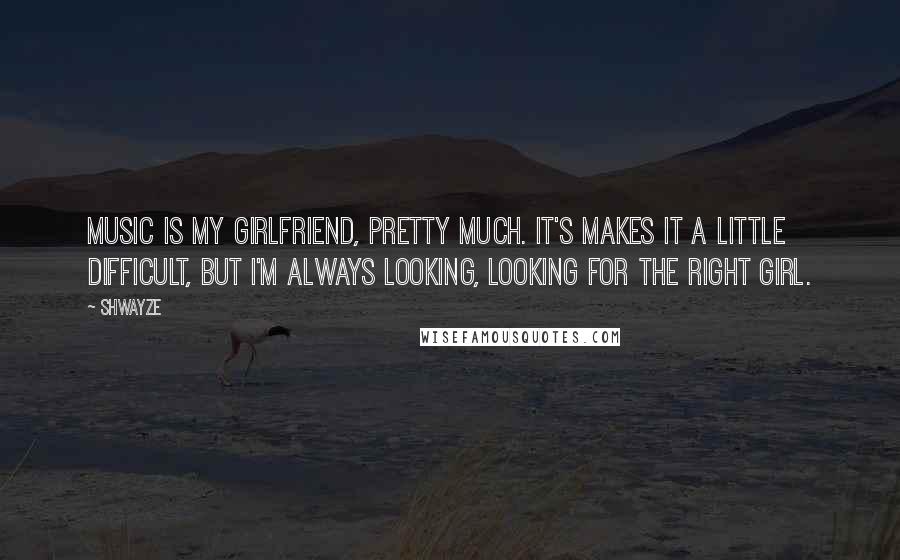 Shwayze Quotes: Music is my girlfriend, pretty much. It's makes it a little difficult, but I'm always looking, looking for the right girl.