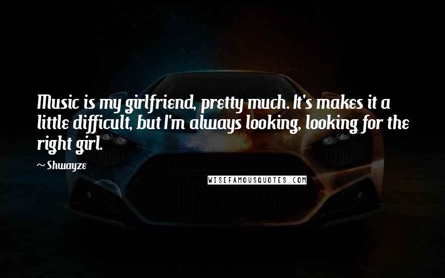 Shwayze Quotes: Music is my girlfriend, pretty much. It's makes it a little difficult, but I'm always looking, looking for the right girl.