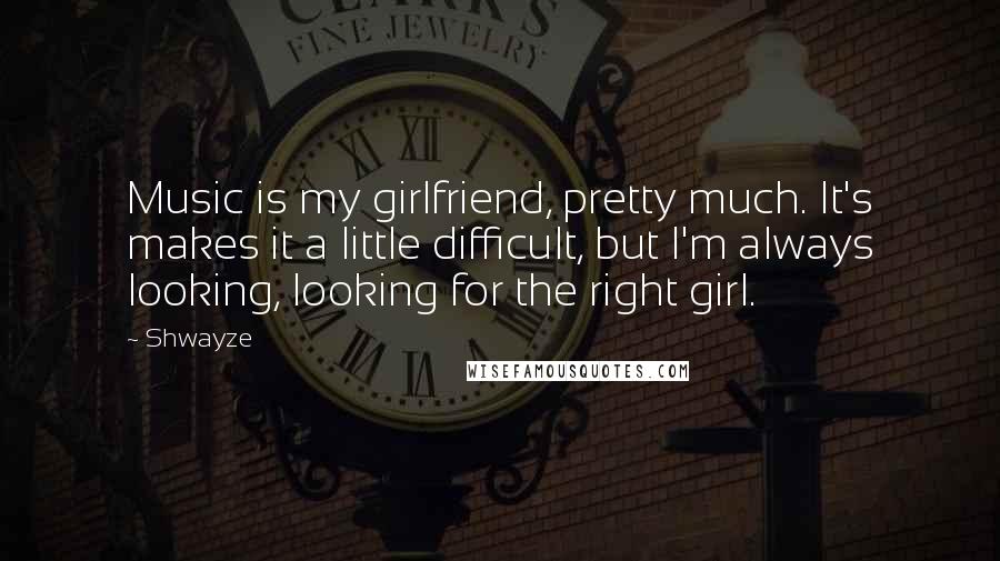 Shwayze Quotes: Music is my girlfriend, pretty much. It's makes it a little difficult, but I'm always looking, looking for the right girl.