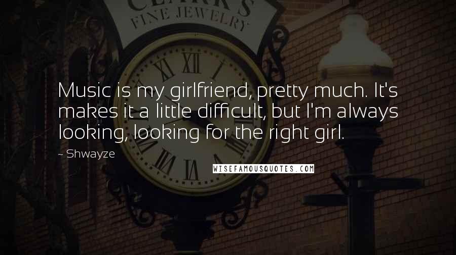 Shwayze Quotes: Music is my girlfriend, pretty much. It's makes it a little difficult, but I'm always looking, looking for the right girl.